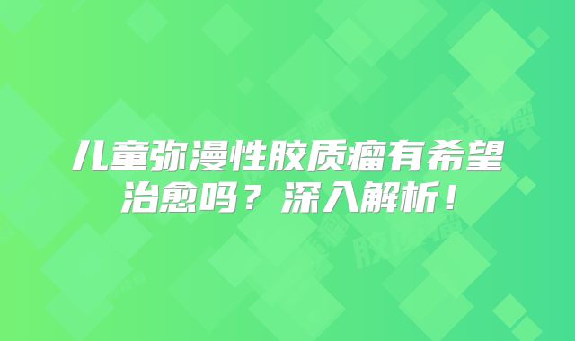 儿童弥漫性胶质瘤有希望治愈吗？深入解析！