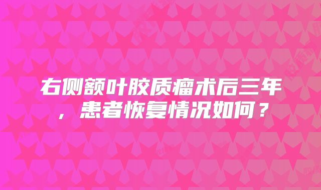 右侧额叶胶质瘤术后三年，患者恢复情况如何？