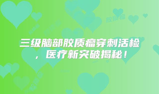 三级脑部胶质瘤穿刺活检，医疗新突破揭秘！