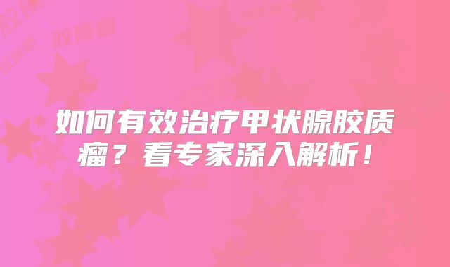 如何有效治疗甲状腺胶质瘤？看专家深入解析！