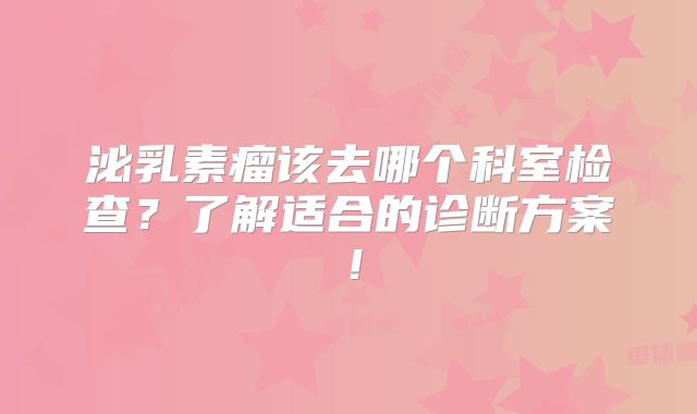 泌乳素瘤该去哪个科室检查？了解适合的诊断方案！