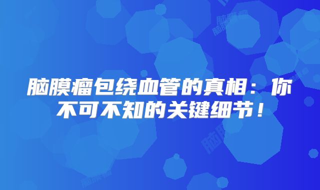 脑膜瘤包绕血管的真相：你不可不知的关键细节！