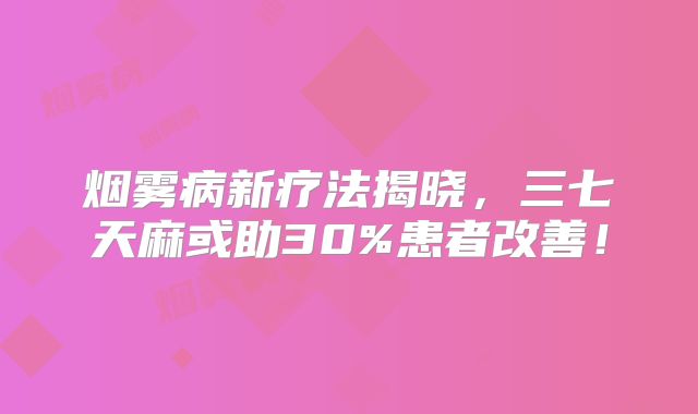 烟雾病新疗法揭晓，三七天麻或助30%患者改善！