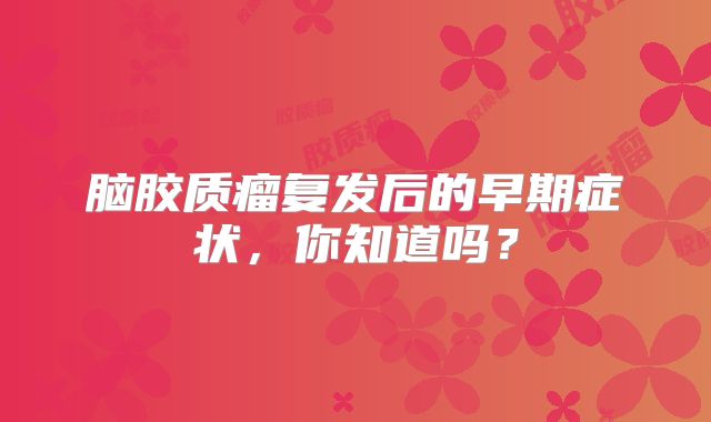 脑胶质瘤复发后的早期症状，你知道吗？