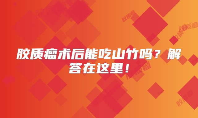 胶质瘤术后能吃山竹吗？解答在这里！