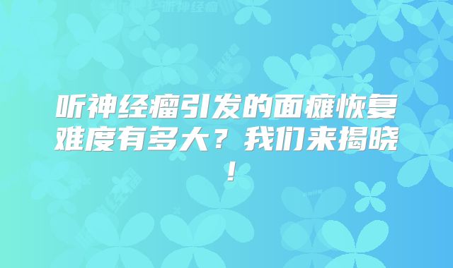听神经瘤引发的面瘫恢复难度有多大？我们来揭晓！