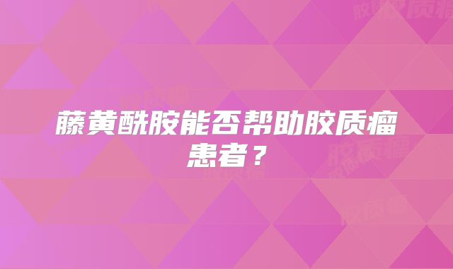 藤黄酰胺能否帮助胶质瘤患者？