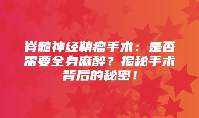脊髓神经鞘瘤手术：是否需要全身麻醉？揭秘手术背后的秘密！