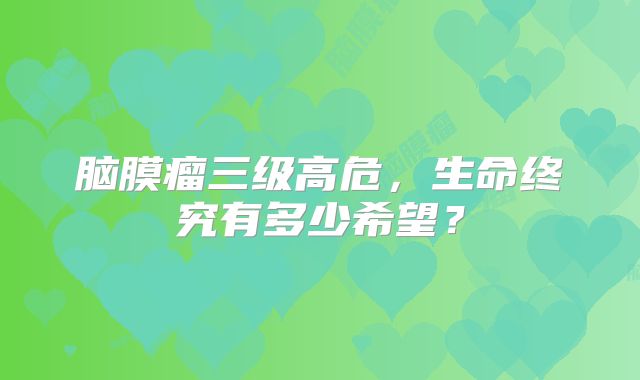 脑膜瘤三级高危，生命终究有多少希望？