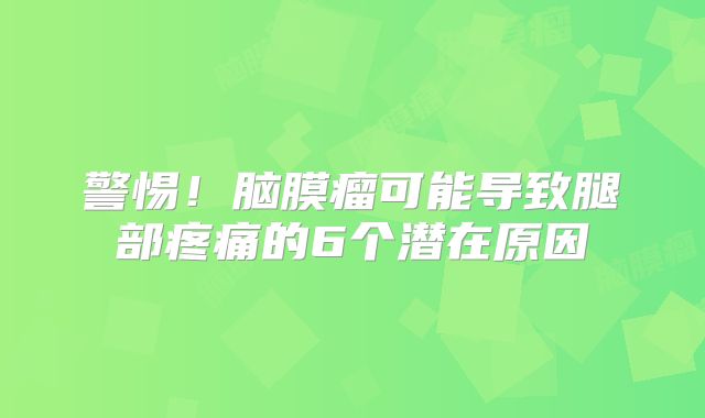 警惕！脑膜瘤可能导致腿部疼痛的6个潜在原因