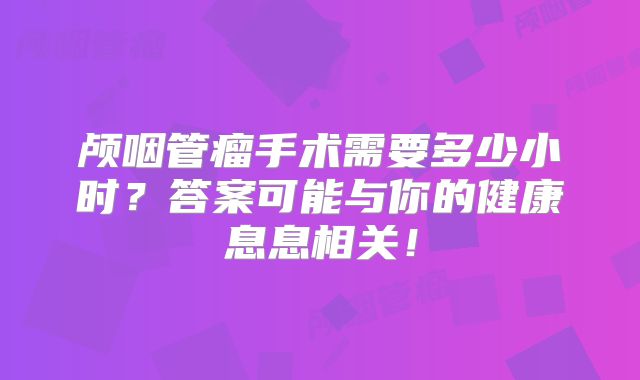 颅咽管瘤手术需要多少小时？答案可能与你的健康息息相关！