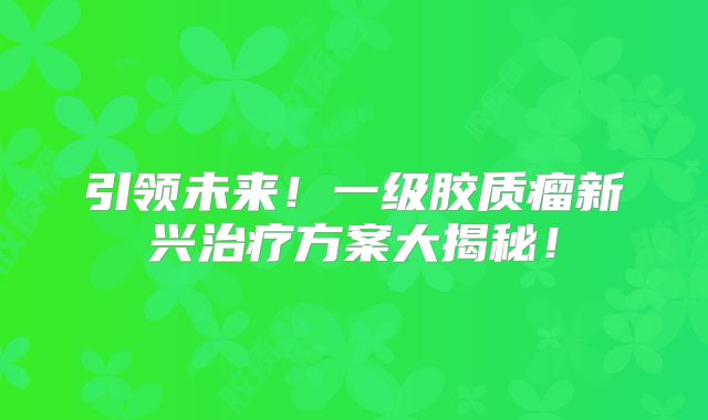 引领未来！一级胶质瘤新兴治疗方案大揭秘！