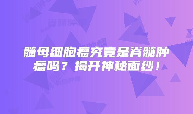 髓母细胞瘤究竟是脊髓肿瘤吗？揭开神秘面纱！