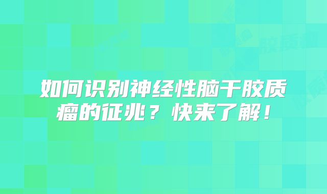 如何识别神经性脑干胶质瘤的征兆？快来了解！
