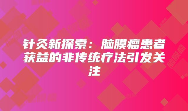 针灸新探索：脑膜瘤患者获益的非传统疗法引发关注