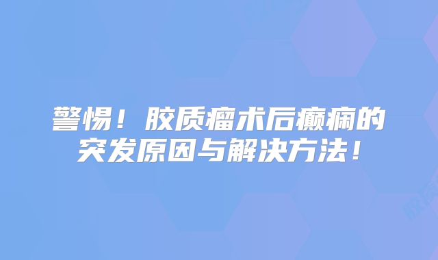 警惕！胶质瘤术后癫痫的突发原因与解决方法！