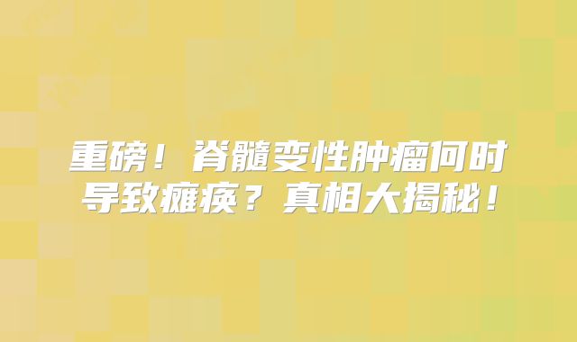 重磅！脊髓变性肿瘤何时导致瘫痪？真相大揭秘！