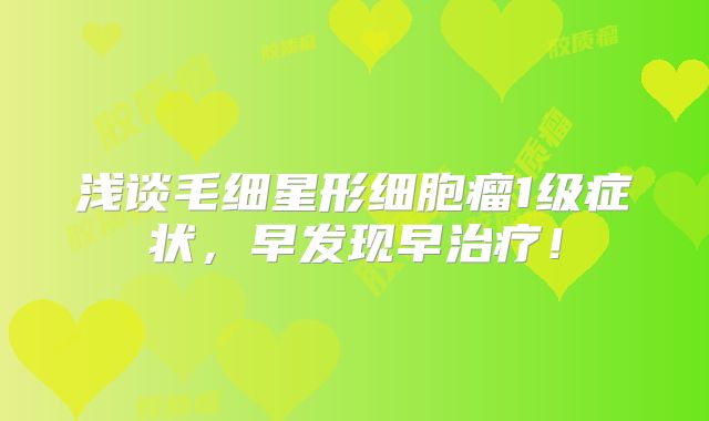 浅谈毛细星形细胞瘤1级症状，早发现早治疗！
