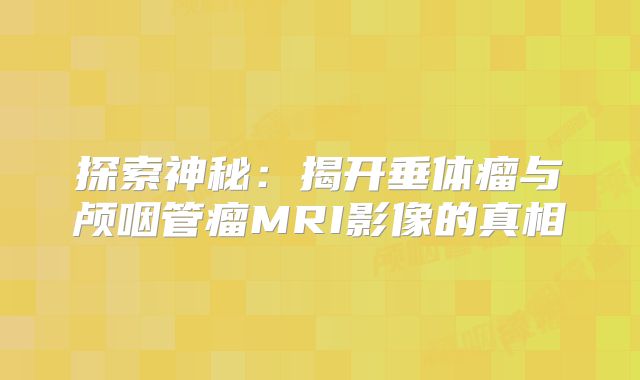 探索神秘：揭开垂体瘤与颅咽管瘤MRI影像的真相