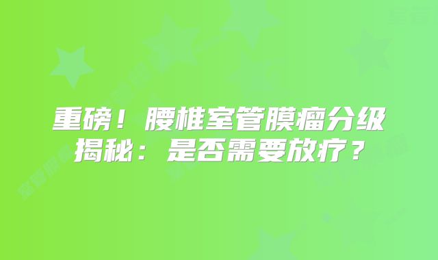 重磅！腰椎室管膜瘤分级揭秘：是否需要放疗？