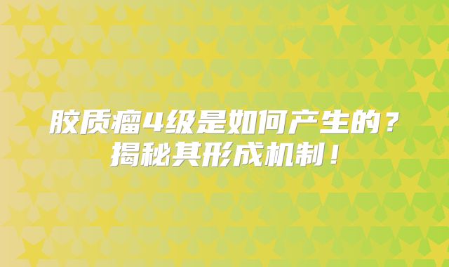 胶质瘤4级是如何产生的？揭秘其形成机制！