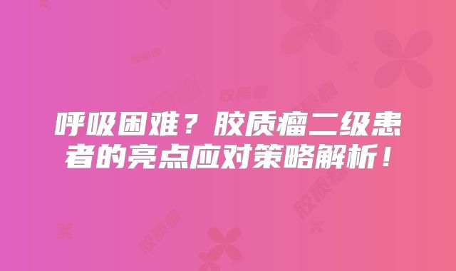 呼吸困难？胶质瘤二级患者的亮点应对策略解析！