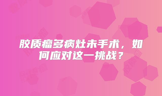 胶质瘤多病灶未手术，如何应对这一挑战？