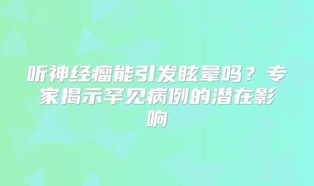 听神经瘤能引发眩晕吗？专家揭示罕见病例的潜在影响