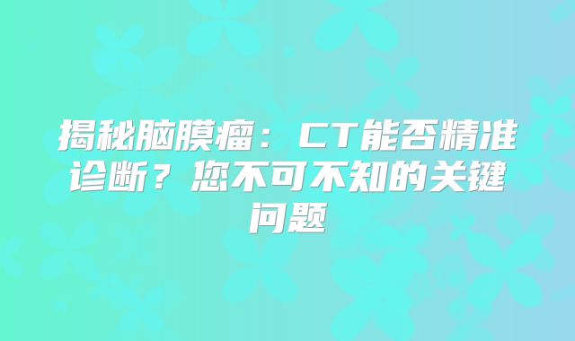 揭秘脑膜瘤：CT能否精准诊断？您不可不知的关键问题