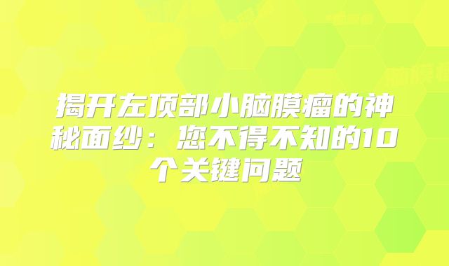 揭开左顶部小脑膜瘤的神秘面纱：您不得不知的10个关键问题