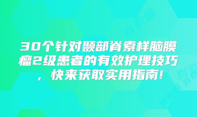 30个针对颞部脊索样脑膜瘤2级患者的有效护理技巧，快来获取实用指南!