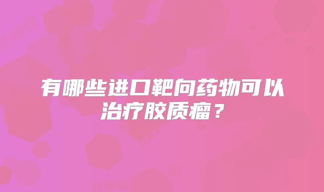 有哪些进口靶向药物可以治疗胶质瘤？