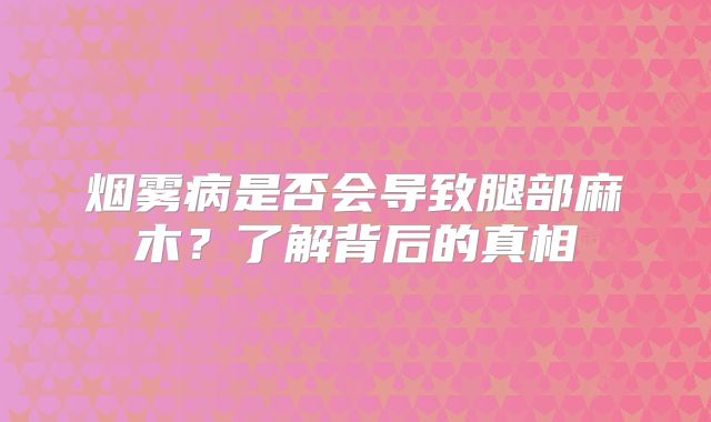 烟雾病是否会导致腿部麻木？了解背后的真相