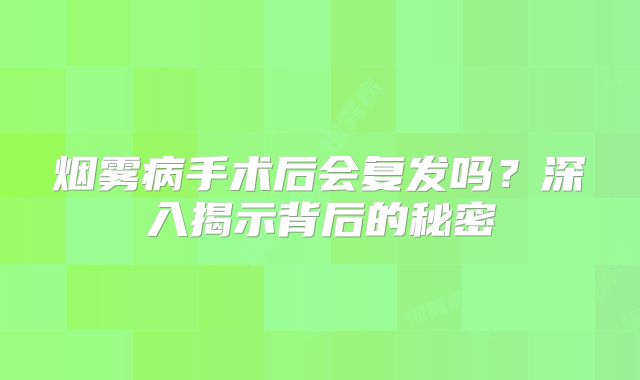 烟雾病手术后会复发吗？深入揭示背后的秘密