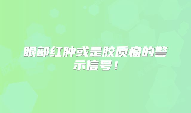 眼部红肿或是胶质瘤的警示信号！