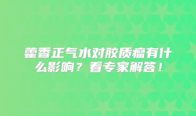 藿香正气水对胶质瘤有什么影响？看专家解答！