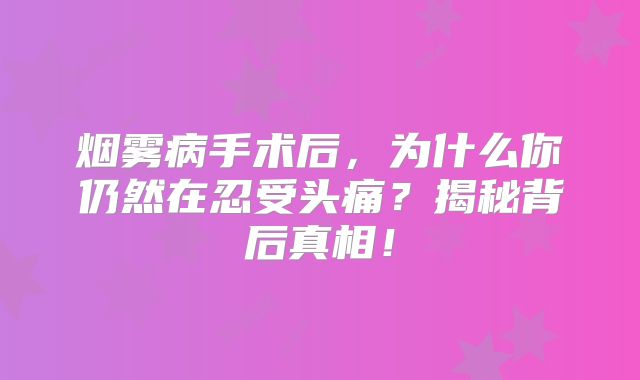 烟雾病手术后，为什么你仍然在忍受头痛？揭秘背后真相！