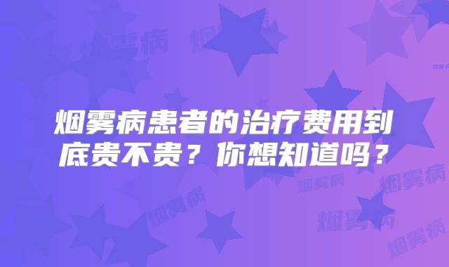 烟雾病患者的治疗费用到底贵不贵？你想知道吗？