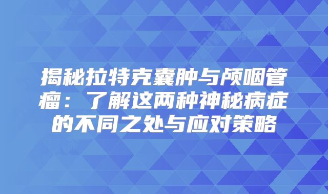 揭秘拉特克囊肿与颅咽管瘤：了解这两种神秘病症的不同之处与应对策略