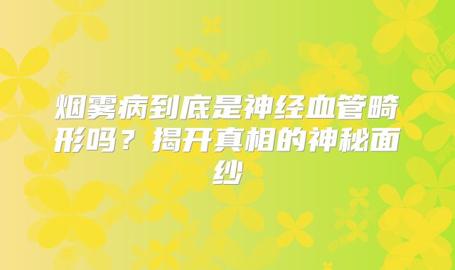 烟雾病到底是神经血管畸形吗？揭开真相的神秘面纱