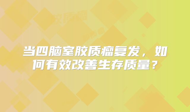 当四脑室胶质瘤复发，如何有效改善生存质量？