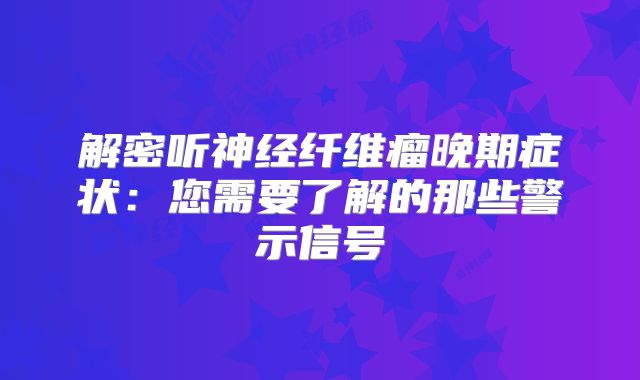 解密听神经纤维瘤晚期症状：您需要了解的那些警示信号