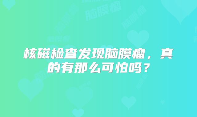 核磁检查发现脑膜瘤，真的有那么可怕吗？