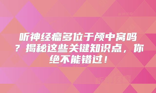 听神经瘤多位于颅中窝吗？揭秘这些关键知识点，你绝不能错过！