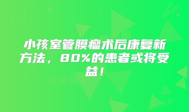 小孩室管膜瘤术后康复新方法，80%的患者或将受益！