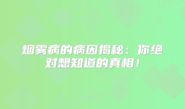 烟雾病的病因揭秘：你绝对想知道的真相！