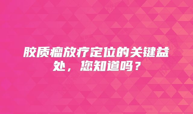 胶质瘤放疗定位的关键益处，您知道吗？