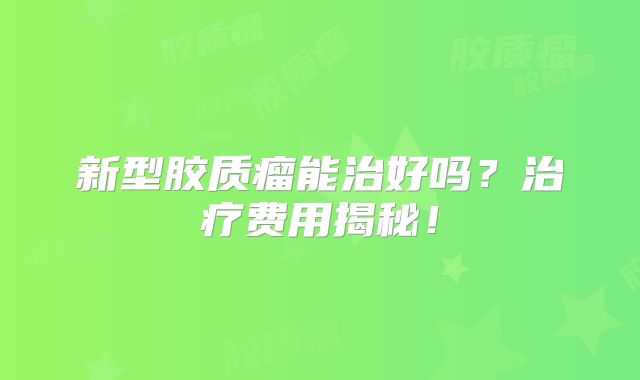 新型胶质瘤能治好吗？治疗费用揭秘！