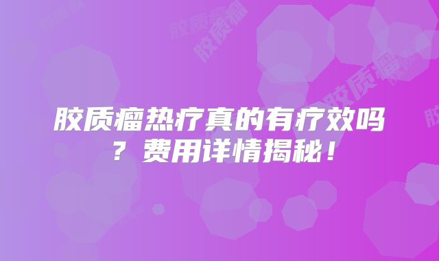 胶质瘤热疗真的有疗效吗？费用详情揭秘！