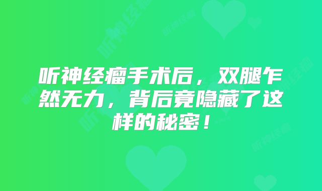 听神经瘤手术后，双腿乍然无力，背后竟隐藏了这样的秘密！